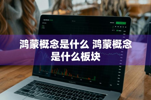 鸿蒙概念是什么 鸿蒙概念是什么板块