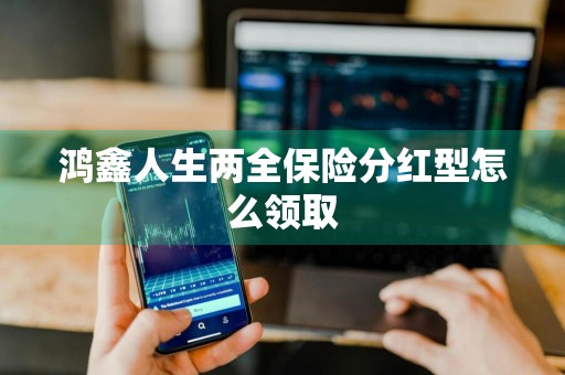 鸿鑫人生两全保险分红型怎么领取