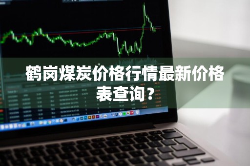 鹤岗煤炭价格行情最新价格表查询？