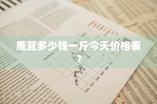 鹿茸多少钱一斤今天价格表？