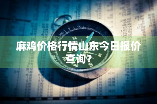 麻鸡价格行情山东今日报价查询？