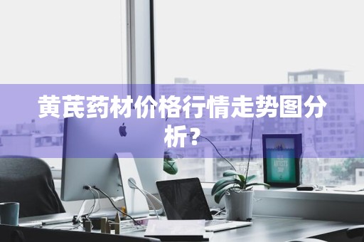 黄芪药材价格行情走势图分析？