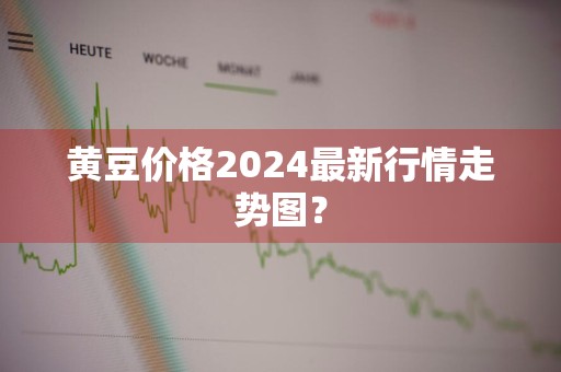 黄豆价格2024最新行情走势图？