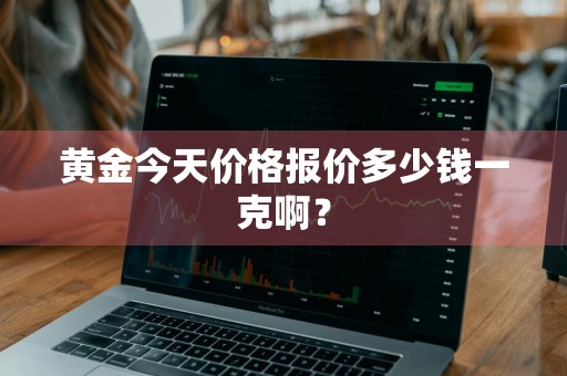 黄金今天价格报价多少钱一克啊？