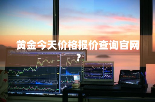 黄金今天价格报价查询官网？