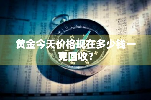 黄金今天价格现在多少钱一克回收？