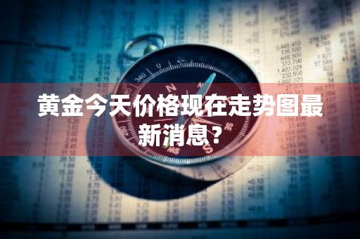 黄金今天价格现在走势图最新消息？