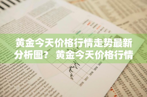 黄金今天价格行情走势最新分析图？ 黄金今天价格行情走势最新分析图表