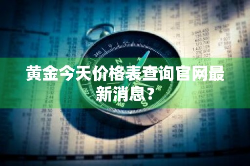 黄金今天价格表查询官网最新消息?