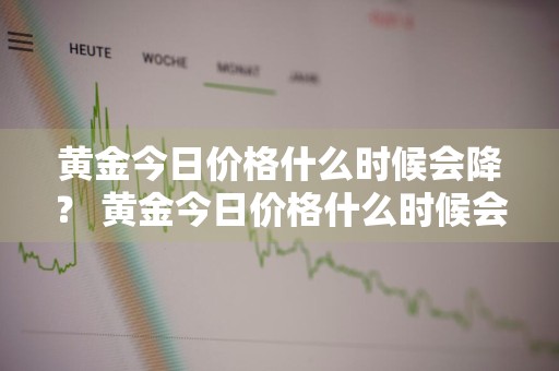 黄金今日价格什么时候会降？ 黄金今日价格什么时候会降