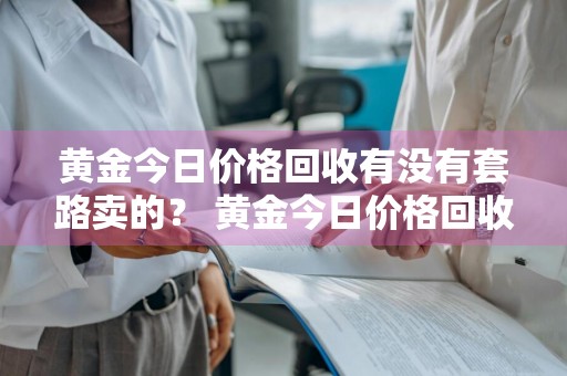 黄金今日价格回收有没有套路卖的？ 黄金今日价格回收有没有套路卖的呢