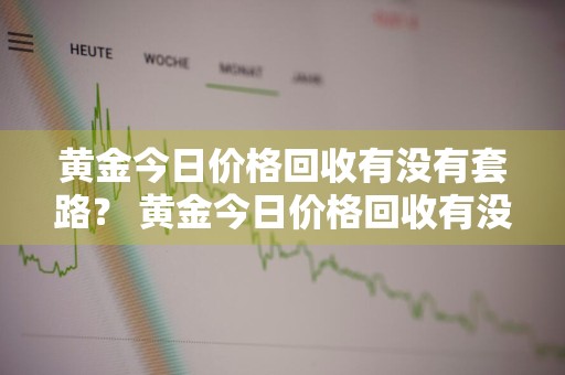 黄金今日价格回收有没有套路？ 黄金今日价格回收有没有套路啊
