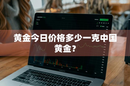 黄金今日价格多少一克中国黄金?