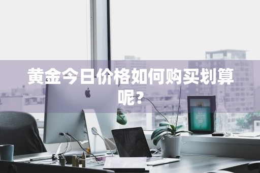 黄金今日价格如何购买划算呢？
