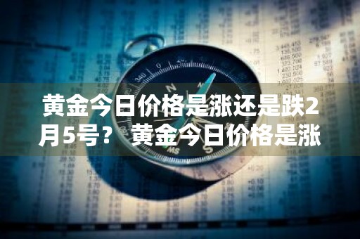 黄金今日价格是涨还是跌2月5号？ 黄金今日价格是涨还是跌2月5号涨