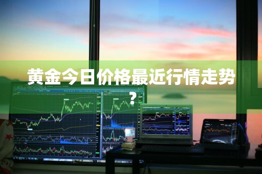 黄金今日价格最近行情走势？