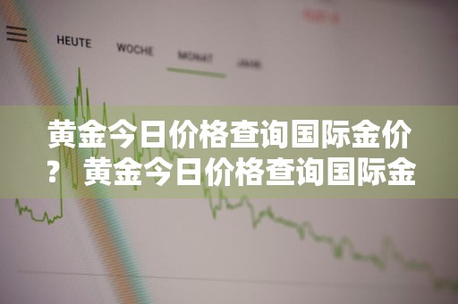 黄金今日价格查询国际金价？ 黄金今日价格查询国际金价走势图