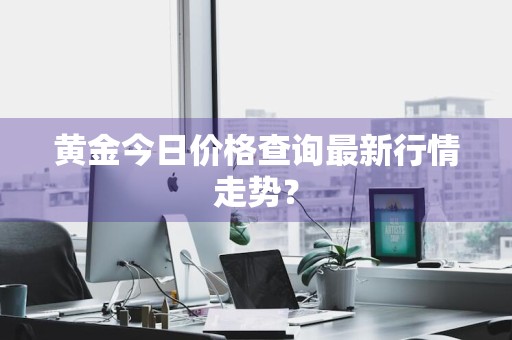 黄金今日价格查询最新行情走势？
