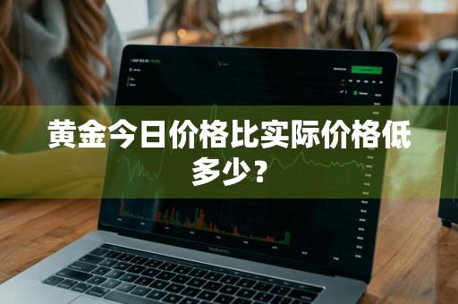 黄金今日价格比实际价格低多少？