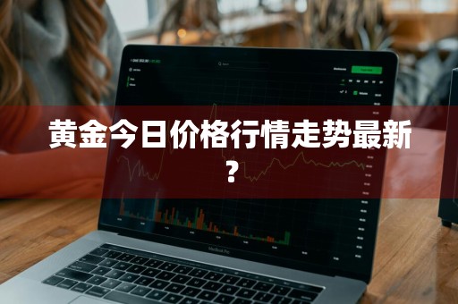 黄金今日价格行情走势最新？