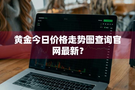黄金今日价格走势图查询官网最新？