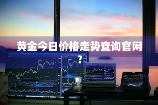 黄金今日价格走势查询官网?