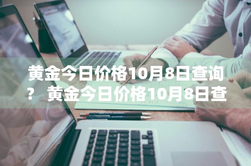 黄金今日价格10月8日查询？ 黄金今日价格10月8日查询表