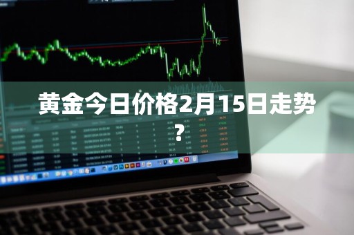 黄金今日价格2月15日走势？