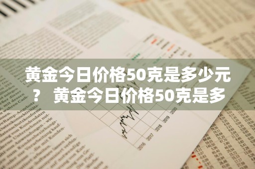 黄金今日价格50克是多少元？ 黄金今日价格50克是多少元钱