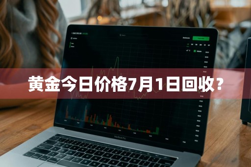 黄金今日价格7月1日回收？