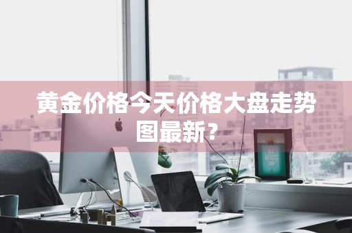 黄金价格今天价格大盘走势图最新？