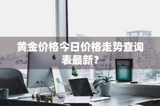 黄金价格今日价格走势查询表最新？