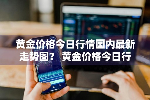 黄金价格今日行情国内最新走势图？ 黄金价格今日行情国内最新走势图表