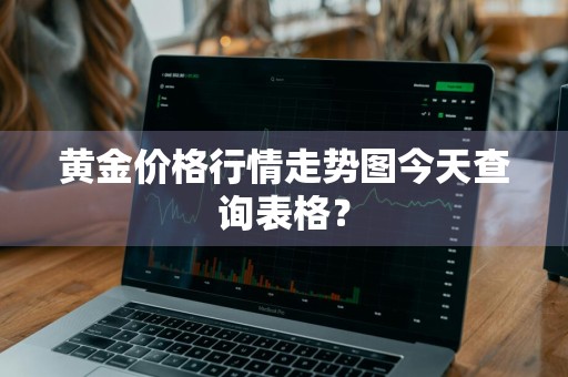 黄金价格行情走势图今天查询表格？
