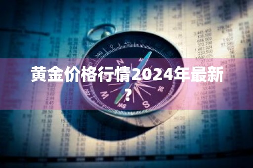 黄金价格行情2024年最新？