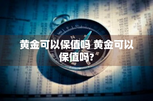 黄金可以保值吗 黄金可以保值吗?
