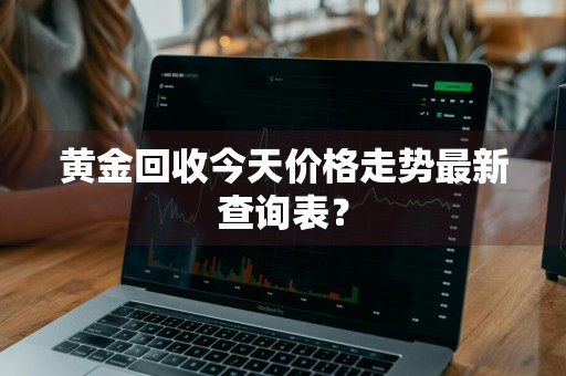 黄金回收今天价格走势最新查询表？