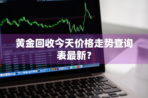 黄金回收今天价格走势查询表最新？