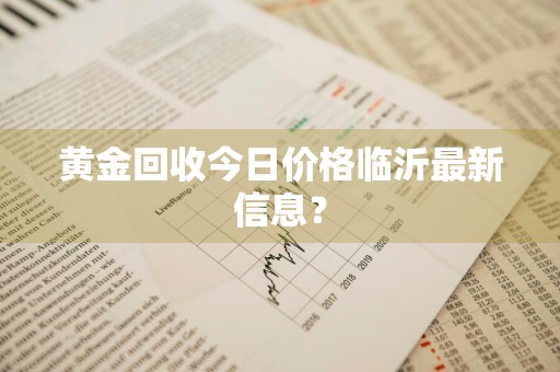 黄金回收今日价格临沂最新信息？