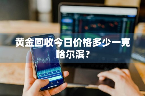 黄金回收今日价格多少一克哈尔滨？