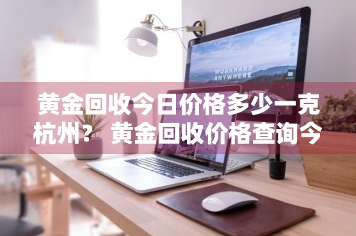 黄金回收今日价格多少一克杭州？ 黄金回收价格查询今日杭州