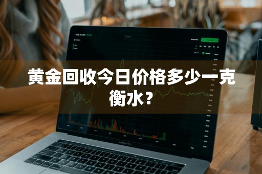 黄金回收今日价格多少一克衡水？