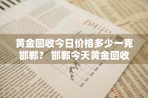 黄金回收今日价格多少一克邯郸？ 邯郸今天黄金回收价格