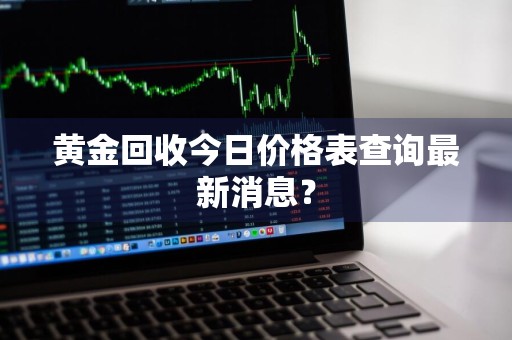 黄金回收今日价格表查询最新消息?