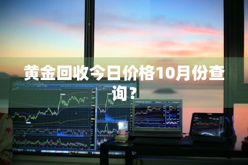 黄金回收今日价格10月份查询？