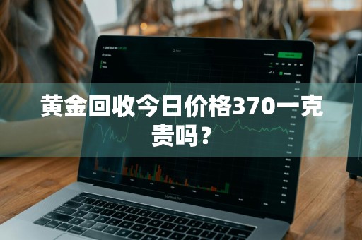 黄金回收今日价格370一克贵吗？