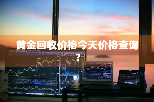 黄金回收价格今天价格查询？