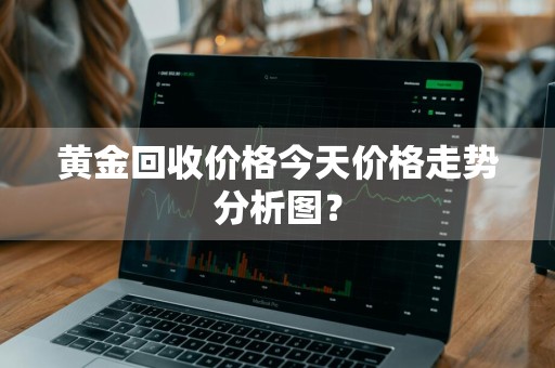 黄金回收价格今天价格走势分析图？