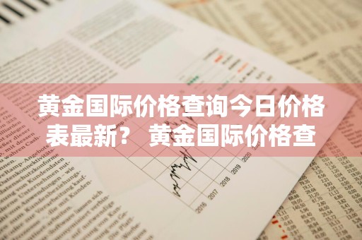黄金国际价格查询今日价格表最新？ 黄金国际价格查询今日价格表最新消息