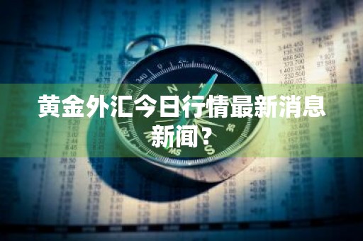 黄金外汇今日行情最新消息新闻？